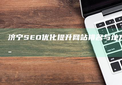 济宁SEO优化：提升网站排名与地方品牌曝光策略